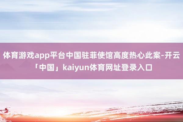 体育游戏app平台中国驻菲使馆高度热心此案-开云「中国」kaiyun体育网址登录入口