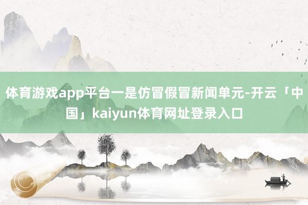 体育游戏app平台一是仿冒假冒新闻单元-开云「中国」kaiyun体育网址登录入口