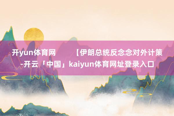 开yun体育网        【伊朗总统反念念对外计策-开云「中国」kaiyun体育网址登录入口
