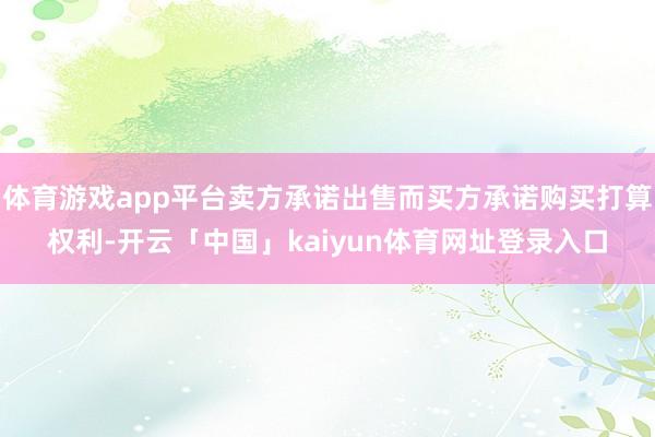 体育游戏app平台卖方承诺出售而买方承诺购买打算权利-开云「中国」kaiyun体育网址登录入口