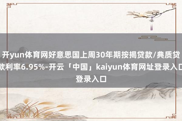 开yun体育网好意思国上周30年期按揭贷款/典质贷款利率6.95%-开云「中国」kaiyun体育网址登录入口