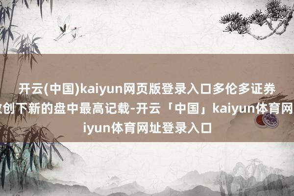开云(中国)kaiyun网页版登录入口多伦多证券往来所指数创下新的盘中最高记载-开云「中国」kaiyun体育网址登录入口