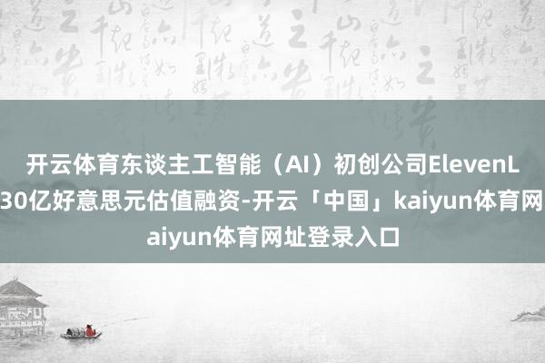 开云体育东谈主工智能（AI）初创公司ElevenLabs按逾越30亿好意思元估值融资-开云「中国」kaiyun体育网址登录入口