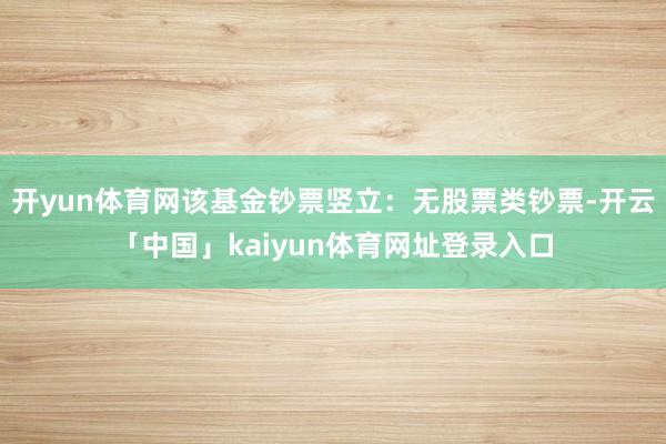 开yun体育网该基金钞票竖立：无股票类钞票-开云「中国」kaiyun体育网址登录入口