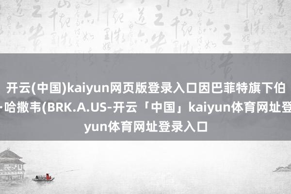 开云(中国)kaiyun网页版登录入口因巴菲特旗下伯克希尔·哈撒韦(BRK.A.US-开云「中国」kaiyun体育网址登录入口