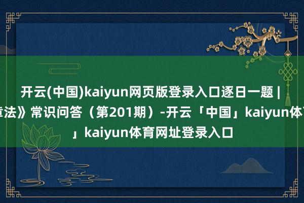 开云(中国)kaiyun网页版登录入口逐日一题 | 《反有组织违章法》常识问答（第201期）-开云「中国」kaiyun体育网址登录入口