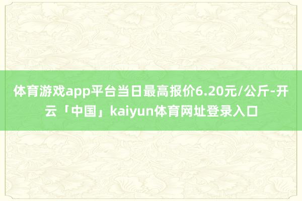 体育游戏app平台当日最高报价6.20元/公斤-开云「中国」kaiyun体育网址登录入口
