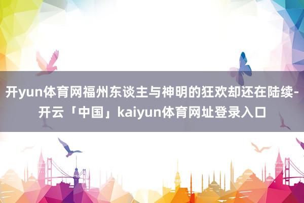 开yun体育网福州东谈主与神明的狂欢却还在陆续-开云「中国」kaiyun体育网址登录入口
