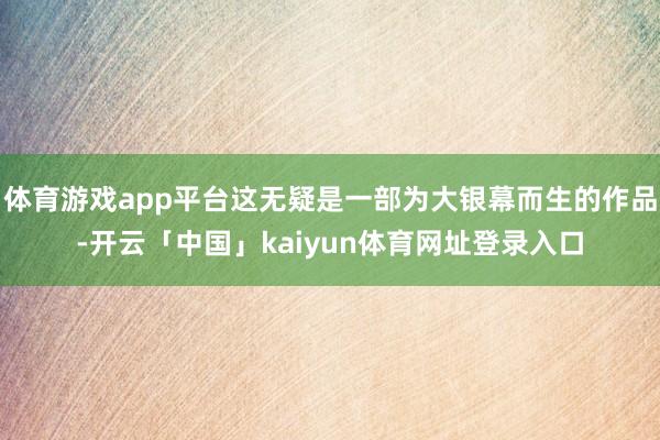 体育游戏app平台这无疑是一部为大银幕而生的作品-开云「中国」kaiyun体育网址登录入口