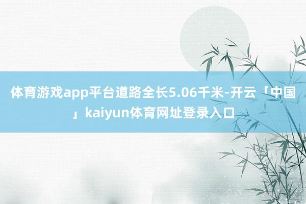 体育游戏app平台道路全长5.06千米-开云「中国」kaiyun体育网址登录入口