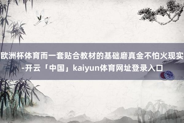 欧洲杯体育而一套贴合教材的基础磨真金不怕火现实-开云「中国」kaiyun体育网址登录入口