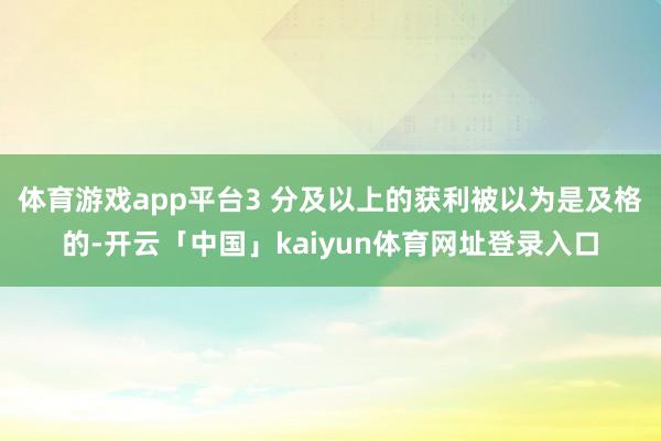 体育游戏app平台3 分及以上的获利被以为是及格的-开云「中国」kaiyun体育网址登录入口