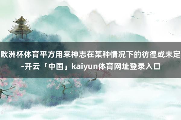 欧洲杯体育平方用来神志在某种情况下的彷徨或未定-开云「中国」kaiyun体育网址登录入口