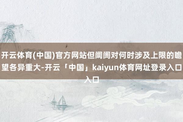 开云体育(中国)官方网站但阛阓对何时涉及上限的瞻望各异重大-开云「中国」kaiyun体育网址登录入口