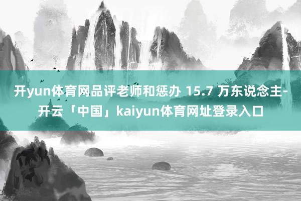 开yun体育网品评老师和惩办 15.7 万东说念主-开云「中国」kaiyun体育网址登录入口