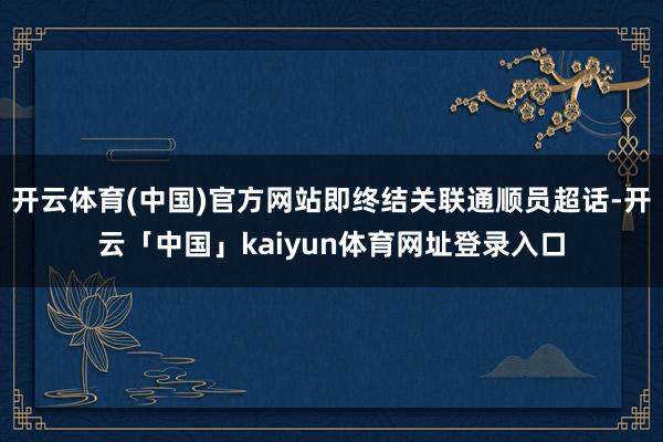开云体育(中国)官方网站即终结关联通顺员超话-开云「中国」kaiyun体育网址登录入口