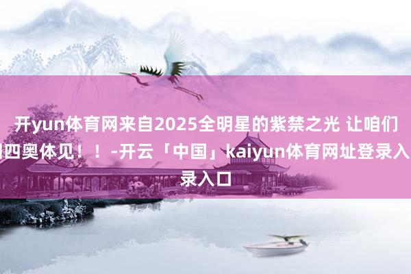 开yun体育网来自2025全明星的紫禁之光 让咱们周四奥体见！！-开云「中国」kaiyun体育网址登录入口