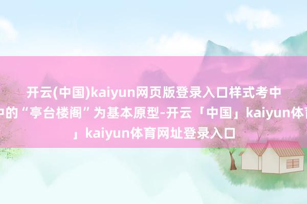 开云(中国)kaiyun网页版登录入口　　样式考中中国古典建筑中的“亭台楼阁”为基本原型-开云「中国」kaiyun体育网址登录入口