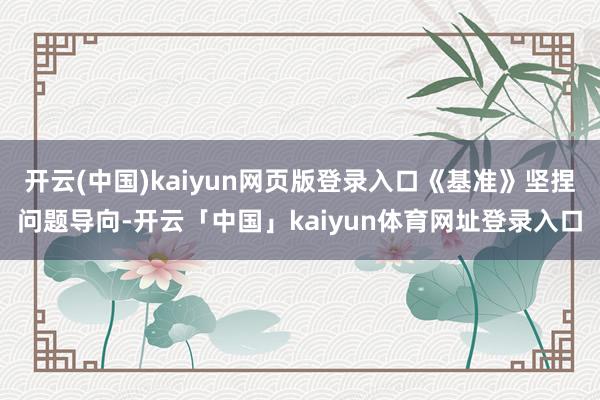 开云(中国)kaiyun网页版登录入口《基准》坚捏问题导向-开云「中国」kaiyun体育网址登录入口
