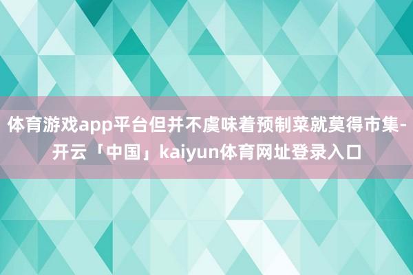 体育游戏app平台但并不虞味着预制菜就莫得市集-开云「中国」kaiyun体育网址登录入口