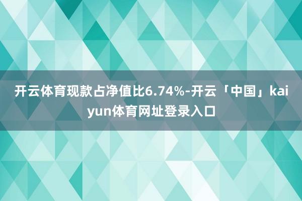开云体育现款占净值比6.74%-开云「中国」kaiyun体育网址登录入口