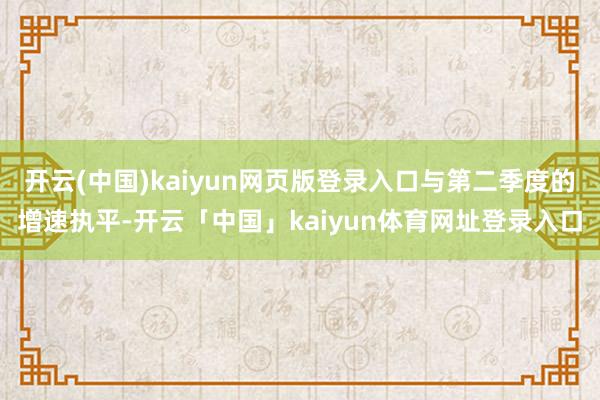 开云(中国)kaiyun网页版登录入口与第二季度的增速执平-开云「中国」kaiyun体育网址登录入口