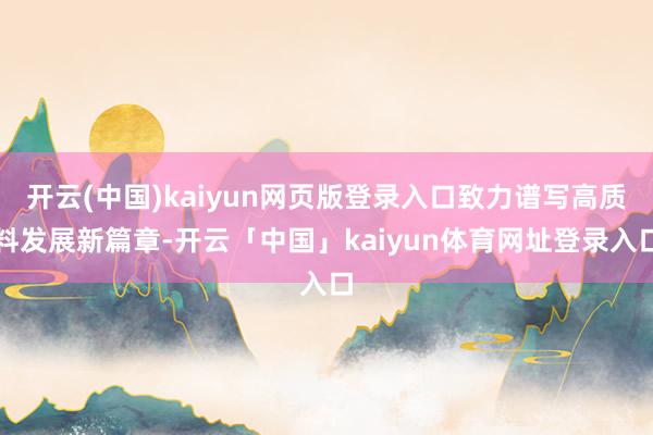 开云(中国)kaiyun网页版登录入口致力谱写高质料发展新篇章-开云「中国」kaiyun体育网址登录入口
