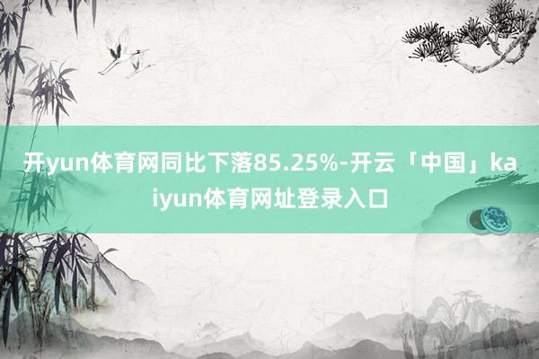 开yun体育网同比下落85.25%-开云「中国」kaiyun体育网址登录入口
