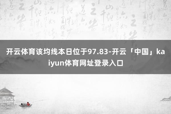 开云体育该均线本日位于97.83-开云「中国」kaiyun体育网址登录入口