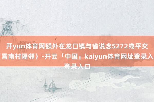 开yun体育网额外在龙口镇与省说念S272线平交（霄南村隔邻）-开云「中国」kaiyun体育网址登录入口