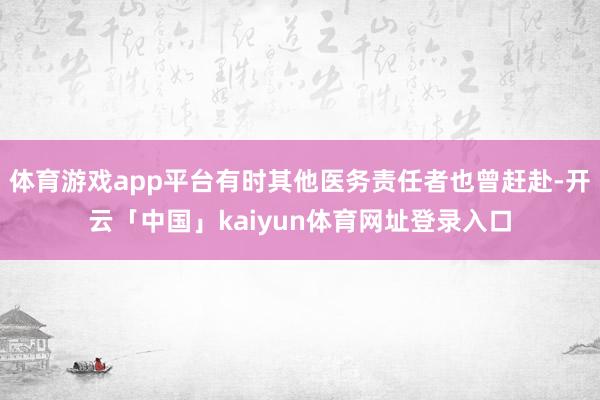 体育游戏app平台有时其他医务责任者也曾赶赴-开云「中国」kaiyun体育网址登录入口