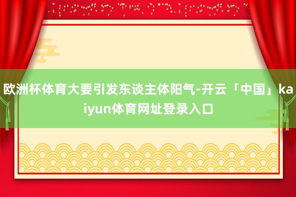 欧洲杯体育大要引发东谈主体阳气-开云「中国」kaiyun体育网址登录入口