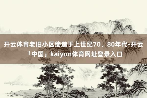 开云体育老旧小区缔造于上世纪70、80年代-开云「中国」kaiyun体育网址登录入口