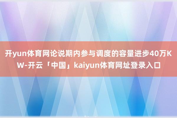 开yun体育网论说期内参与调度的容量进步40万KW-开云「中国」kaiyun体育网址登录入口