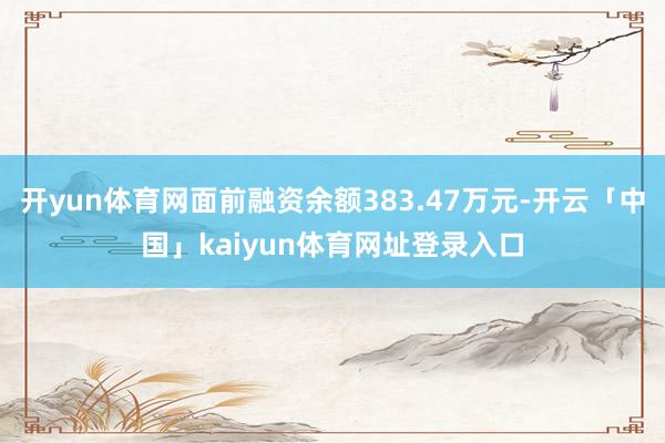开yun体育网面前融资余额383.47万元-开云「中国」kaiyun体育网址登录入口