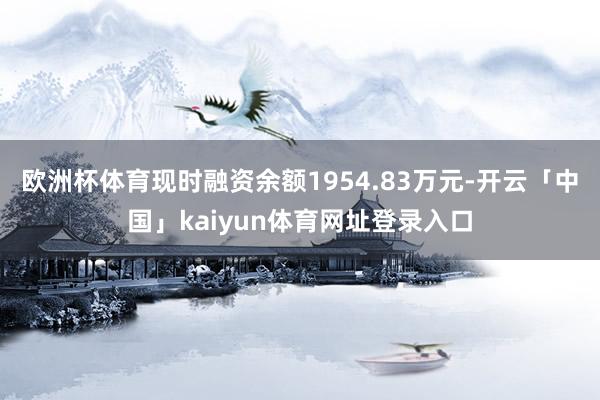 欧洲杯体育现时融资余额1954.83万元-开云「中国」kaiyun体育网址登录入口