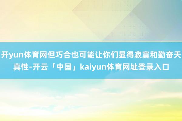 开yun体育网但巧合也可能让你们显得寂寞和勤奋天真性-开云「中国」kaiyun体育网址登录入口