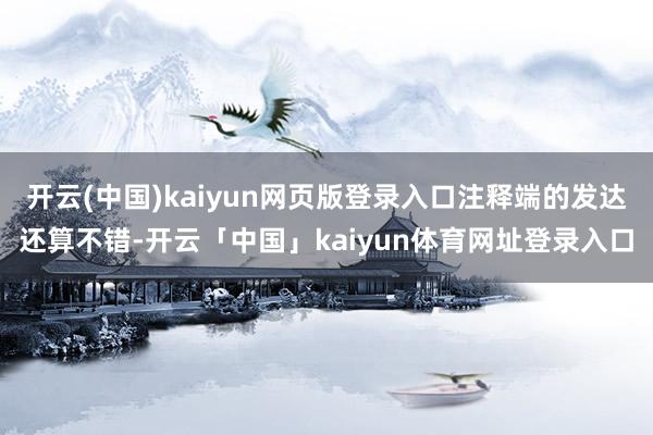 开云(中国)kaiyun网页版登录入口注释端的发达还算不错-开云「中国」kaiyun体育网址登录入口