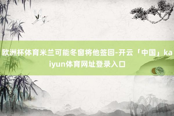 欧洲杯体育米兰可能冬窗将他签回-开云「中国」kaiyun体育网址登录入口