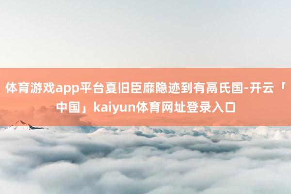 体育游戏app平台夏旧臣靡隐迹到有鬲氏国-开云「中国」kaiyun体育网址登录入口