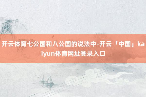 开云体育七公国和八公国的说法中-开云「中国」kaiyun体育网址登录入口