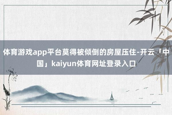体育游戏app平台莫得被倾倒的房屋压住-开云「中国」kaiyun体育网址登录入口