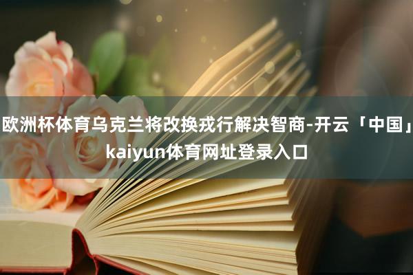 欧洲杯体育乌克兰将改换戎行解决智商-开云「中国」kaiyun体育网址登录入口