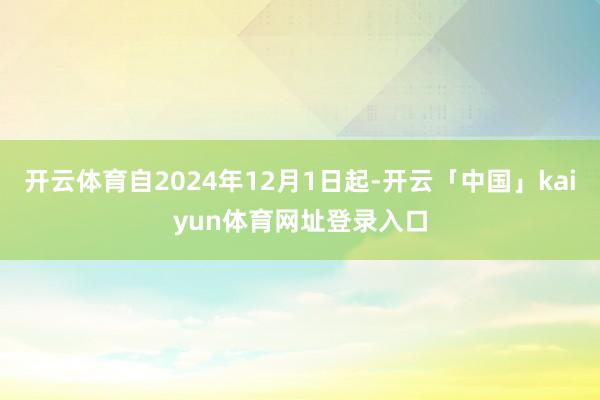 开云体育自2024年12月1日起-开云「中国」kaiyun体育网址登录入口
