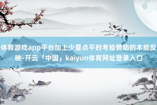 体育游戏app平台加上少量点平时考验赞助的本能反映-开云「中国」kaiyun体育网址登录入口