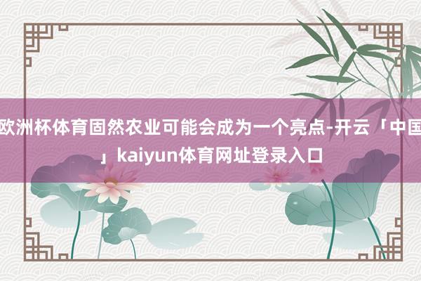 欧洲杯体育固然农业可能会成为一个亮点-开云「中国」kaiyun体育网址登录入口
