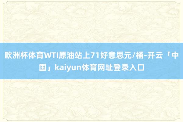 欧洲杯体育WTI原油站上71好意思元/桶-开云「中国」kaiyun体育网址登录入口
