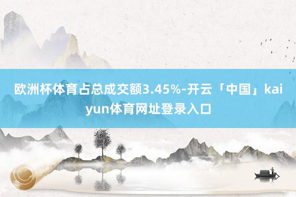 欧洲杯体育占总成交额3.45%-开云「中国」kaiyun体育网址登录入口
