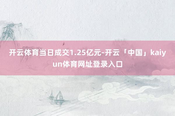 开云体育当日成交1.25亿元-开云「中国」kaiyun体育网址登录入口