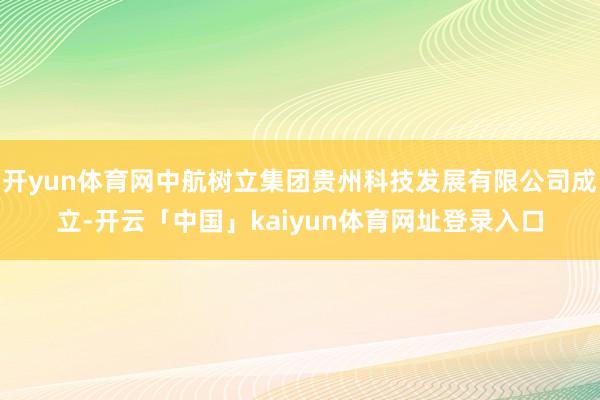 开yun体育网中航树立集团贵州科技发展有限公司成立-开云「中国」kaiyun体育网址登录入口